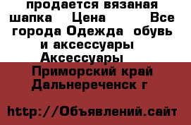 продается вязаная шапка  › Цена ­ 600 - Все города Одежда, обувь и аксессуары » Аксессуары   . Приморский край,Дальнереченск г.